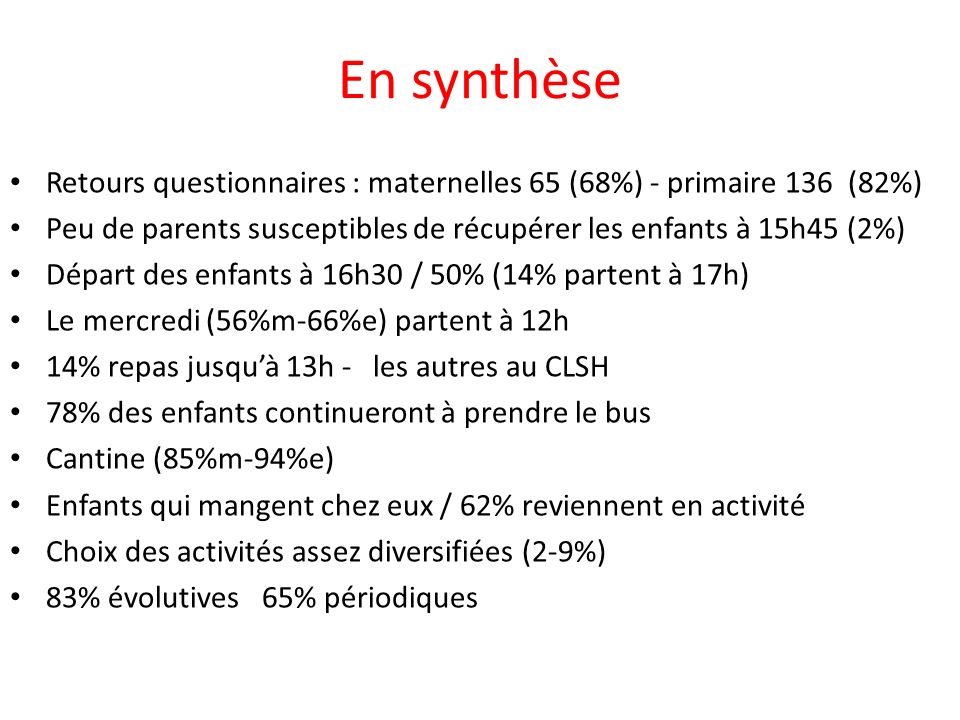 En synthèse Retours questionnaires : maternelles 65 (68%) - primaire 136 (82%) Peu de parents susceptibles de récupérer les enfants à 15h45 (2%)