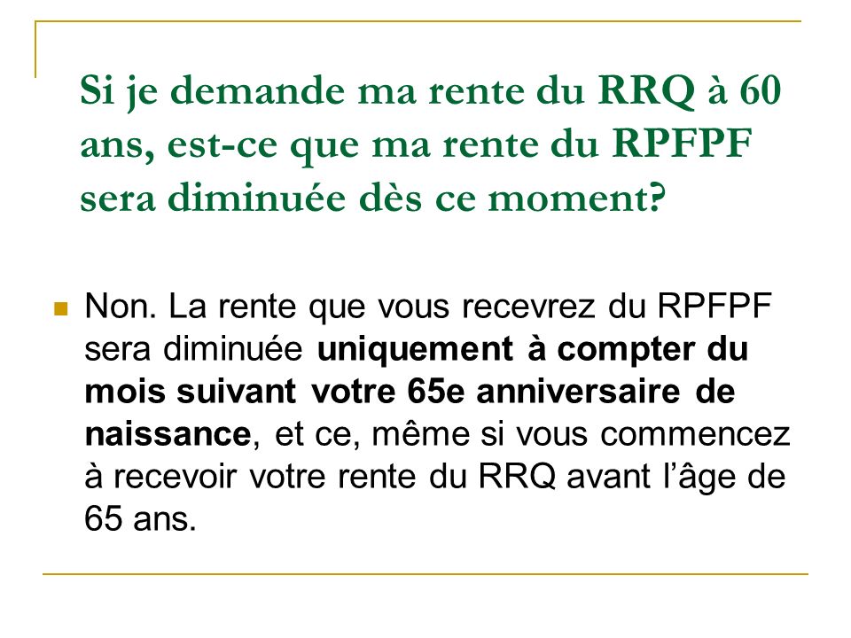 Si je demande ma rente du RRQ à 60 ans, est-ce que ma rente du RPFPF sera diminuée dès ce moment