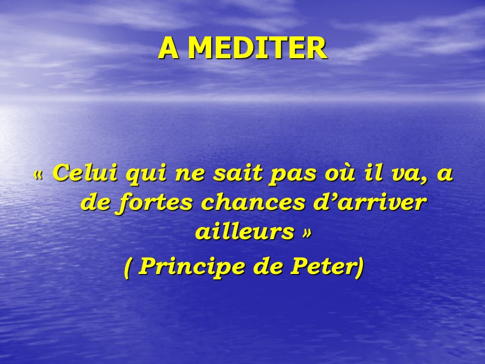 A MEDITER « Celui qui ne sait pas où il va, a de fortes chances d’arriver ailleurs » ( Principe de Peter)