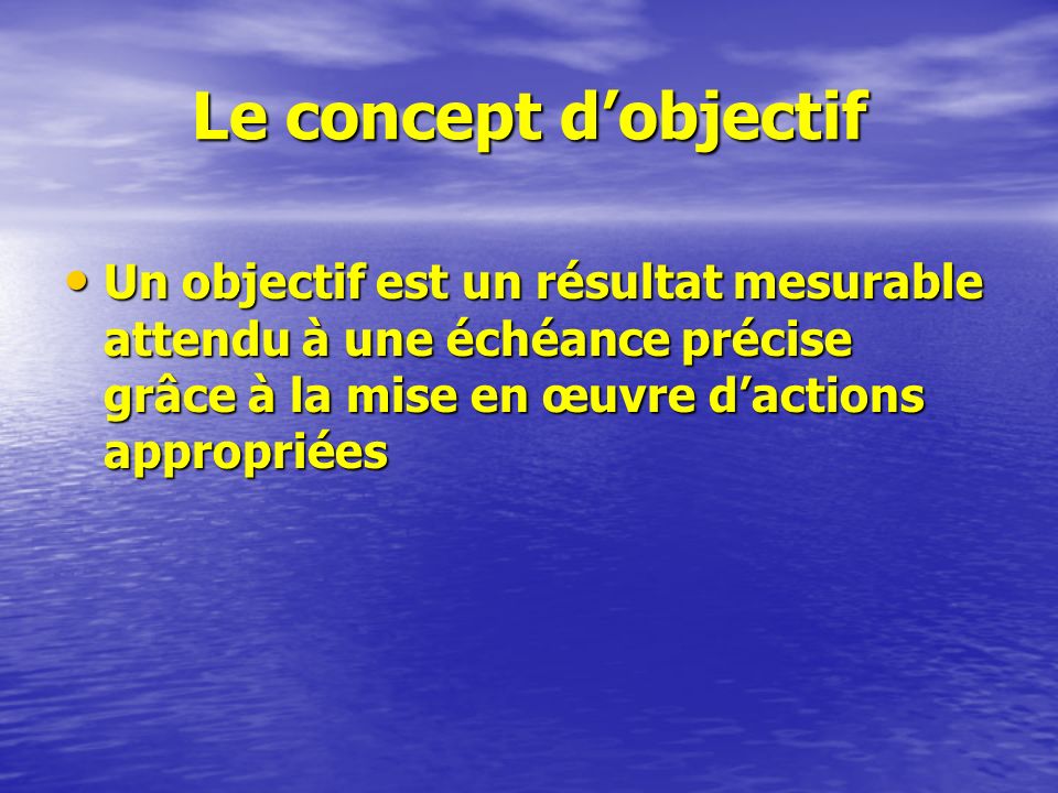 Le concept d’objectif Un objectif est un résultat mesurable attendu à une échéance précise grâce à la mise en œuvre d’actions appropriées.