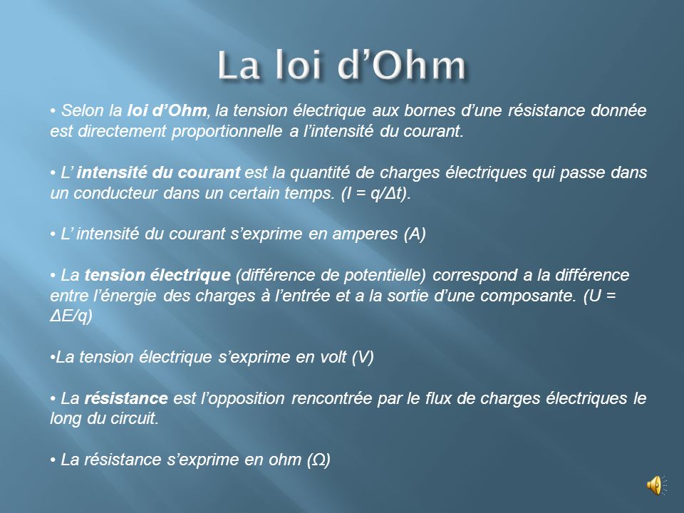 La loi d’Ohm Selon la loi d’Ohm, la tension électrique aux bornes d’une résistance donnée est directement proportionnelle a l’intensité du courant.
