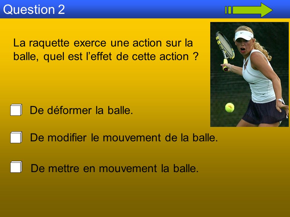 Question 2 La raquette exerce une action sur la balle, quel est l’effet de cette action De déformer la balle.