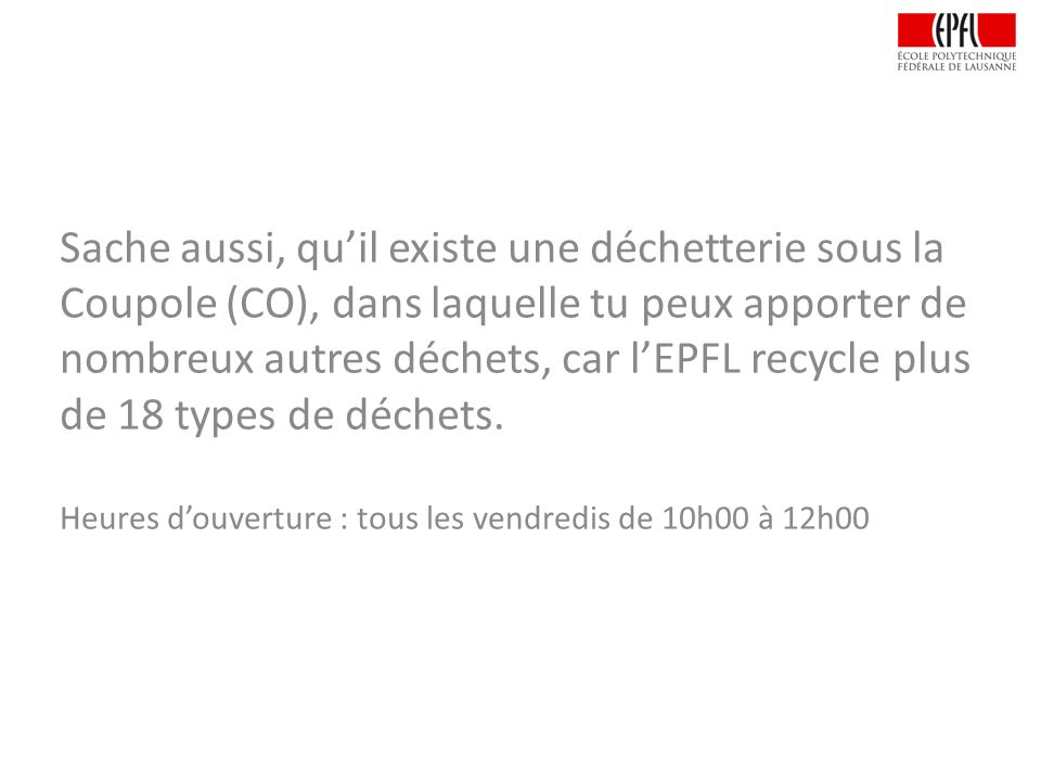 Sache aussi, qu’il existe une déchetterie sous la Coupole (CO), dans laquelle tu peux apporter de nombreux autres déchets, car l’EPFL recycle plus de 18 types de déchets.