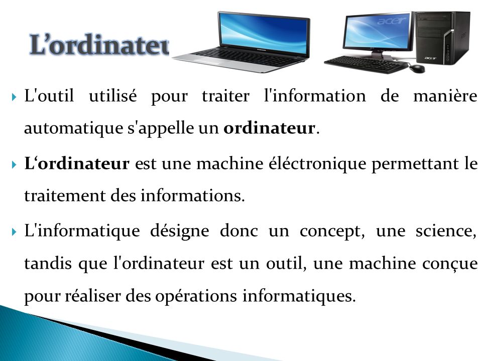 L’ordinateur L outil utilisé pour traiter l information de manière automatique s appelle un ordinateur.