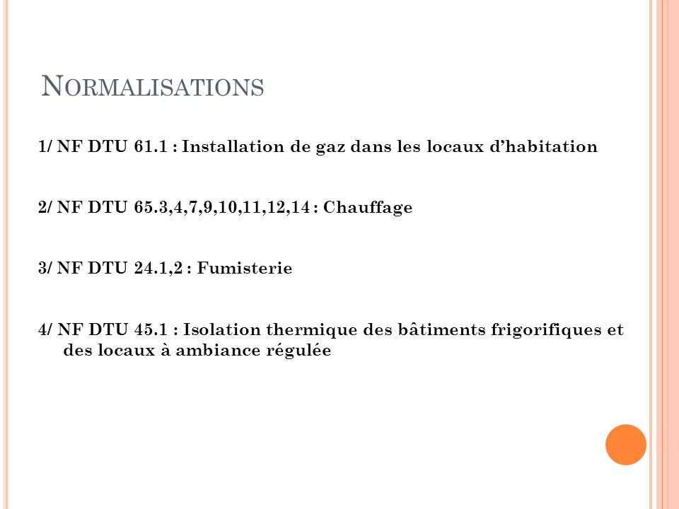 Normalisations 1/ NF DTU 61.1 : Installation de gaz dans les locaux d’habitation. 2/ NF DTU 65.3,4,7,9,10,11,12,14 : Chauffage.