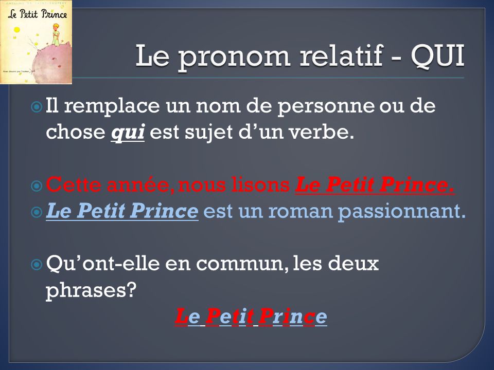 Le pronom relatif - QUI Il remplace un nom de personne ou de chose qui est sujet d’un verbe. Cette année, nous lisons Le Petit Prince.