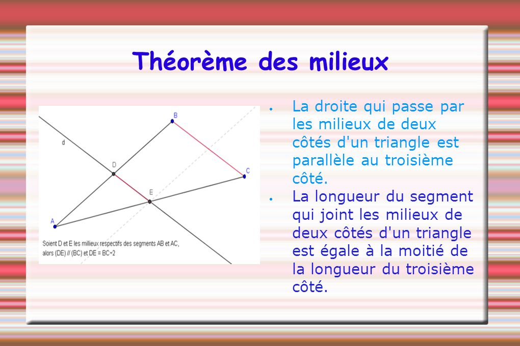 Théorème des milieux La droite qui passe par les milieux de deux côtés d un triangle est parallèle au troisième côté.