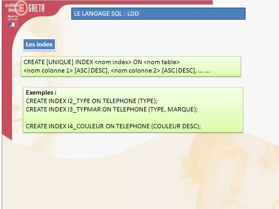 LE LANGAGE SQL : LDD Les index. CREATE [UNIQUE] INDEX <nom index> ON <nom table> <nom colonne 1> [ASC|DESC], <nom colonne 2> [ASC|DESC],