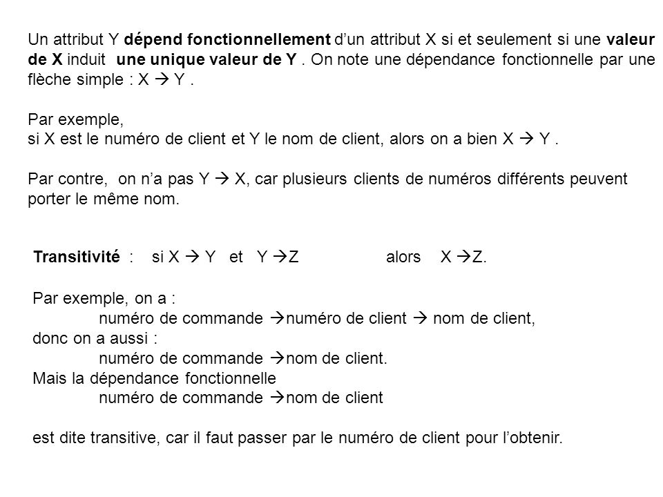 Un attribut Y dépend fonctionnellement d’un attribut X si et seulement si une valeur de X induit une unique valeur de Y . On note une dépendance fonctionnelle par une flèche simple : X  Y .