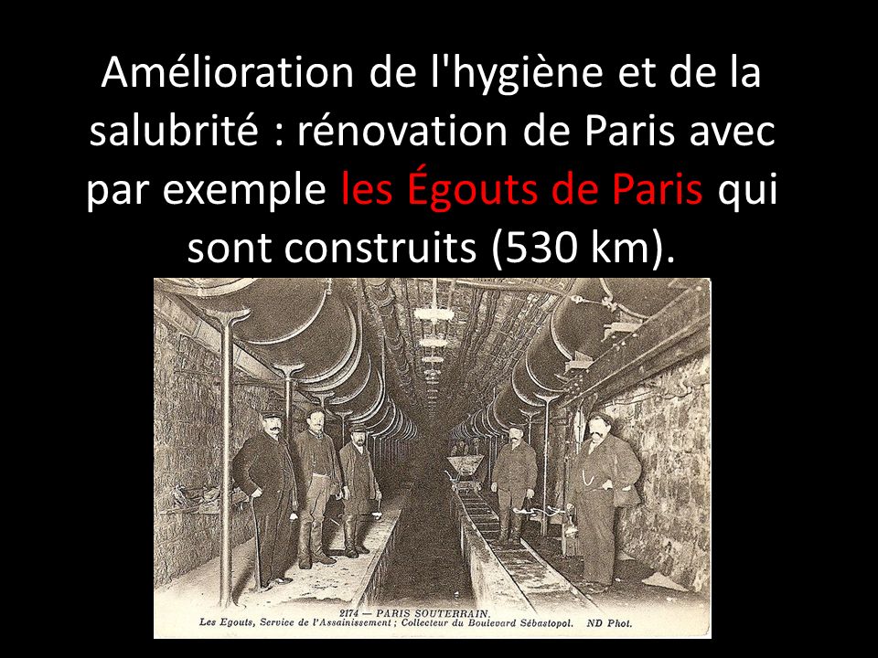 Amélioration de l hygiène et de la salubrité : rénovation de Paris avec par exemple les Égouts de Paris qui sont construits (530 km).