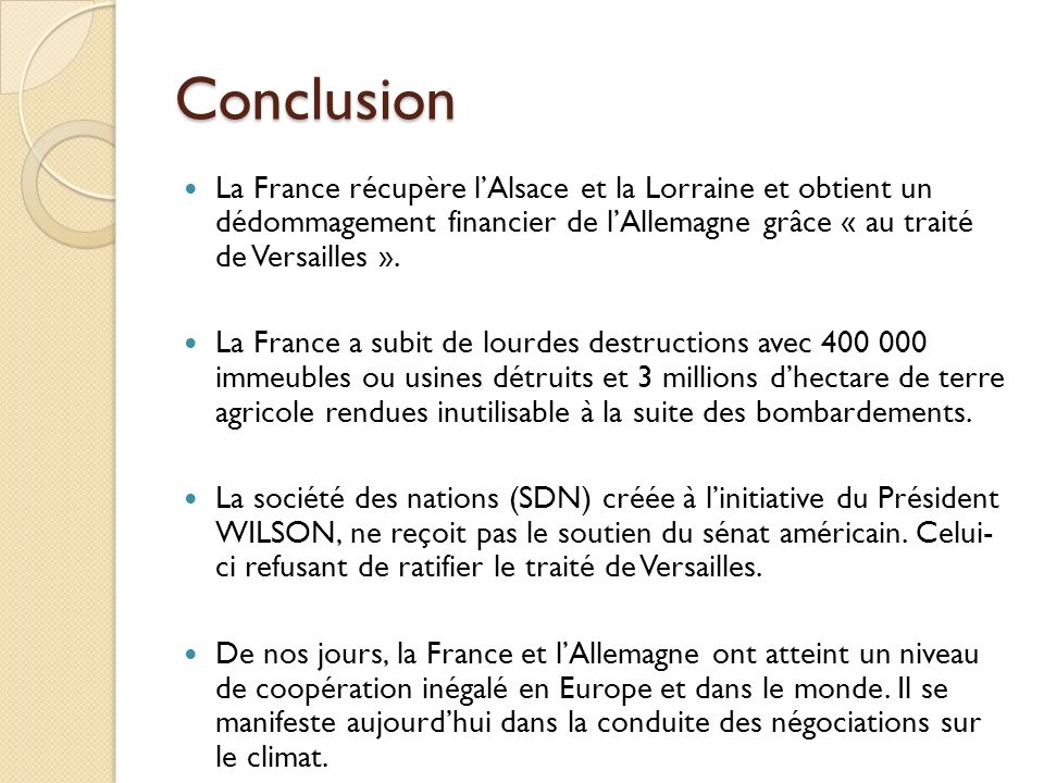 Conclusion La France récupère l’Alsace et la Lorraine et obtient un dédommagement financier de l’Allemagne grâce « au traité de Versailles ».