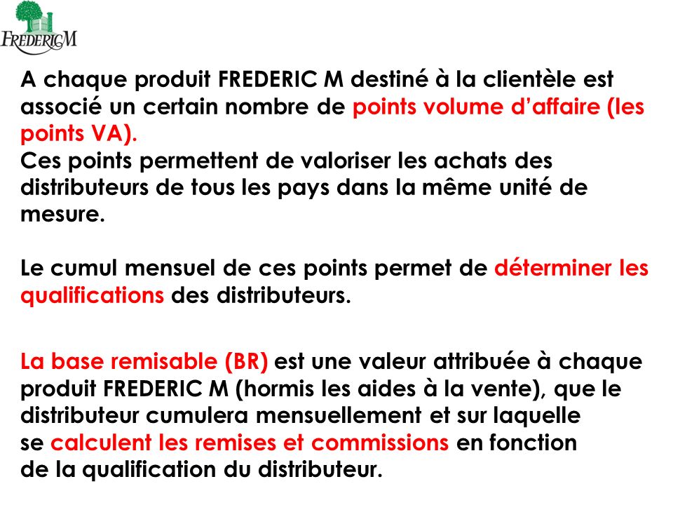 A chaque produit FREDERIC M destiné à la clientèle est associé un certain nombre de points volume d’affaire (les points VA).