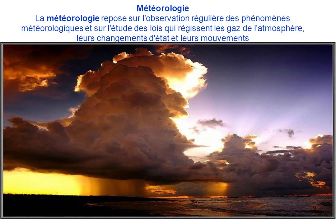 Météorologie La météorologie repose sur l observation régulière des phénomènes météorologiques et sur l étude des lois qui régissent les gaz de l atmosphère, leurs changements d état et leurs mouvements