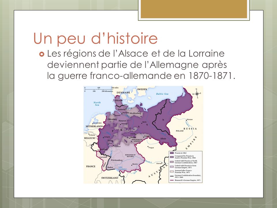 Un peu d’histoire Les régions de l’Alsace et de la Lorraine deviennent partie de l’Allemagne après la guerre franco-allemande en