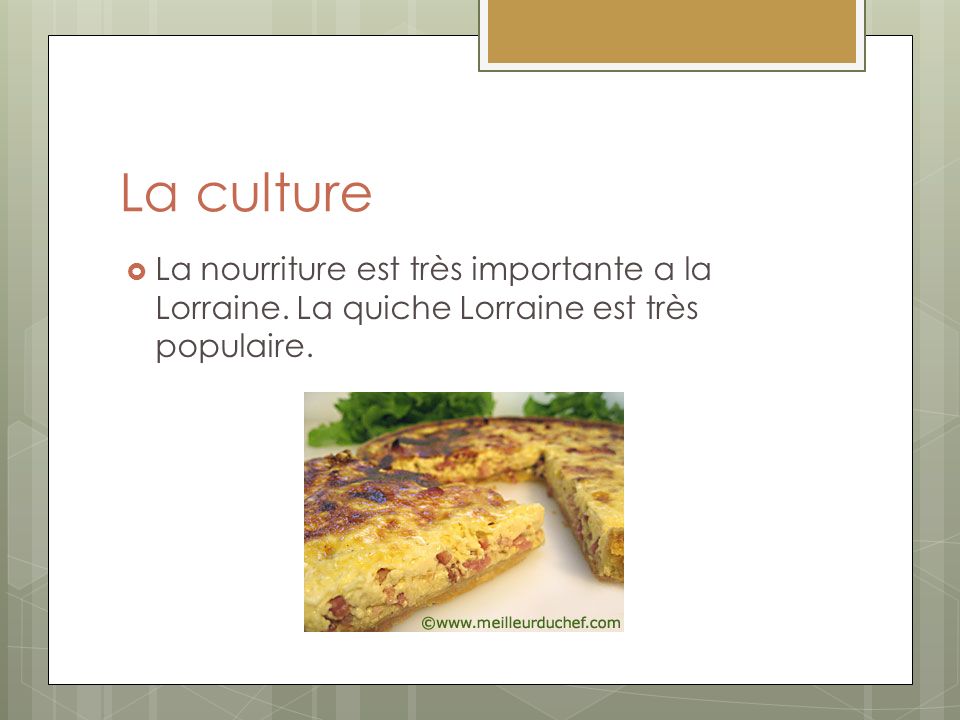 La culture La nourriture est très importante a la Lorraine. La quiche Lorraine est très populaire.