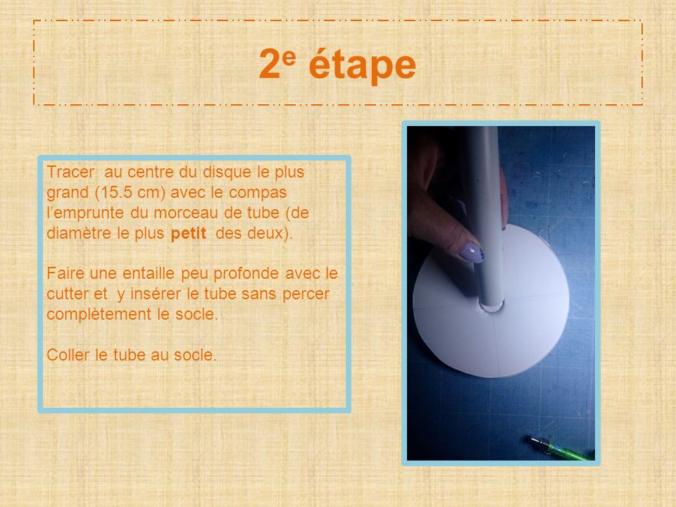 2e étape Tracer au centre du disque le plus grand (15.5 cm) avec le compas l’emprunte du morceau de tube (de diamètre le plus petit des deux).