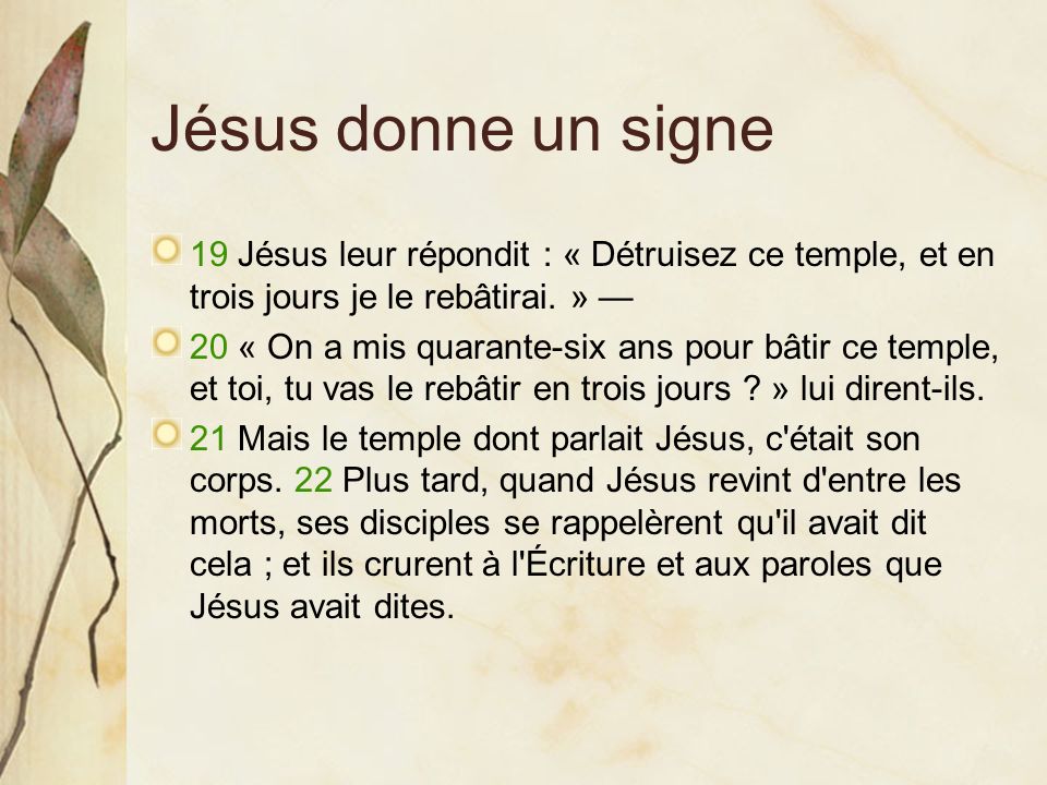 Jésus donne un signe 19 Jésus leur répondit : « Détruisez ce temple, et en trois jours je le rebâtirai. » —