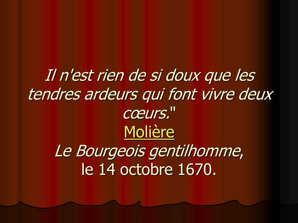 Il n est rien de si doux que les tendres ardeurs qui font vivre deux cœurs. Molière Le Bourgeois gentilhomme, le 14 octobre 1670.