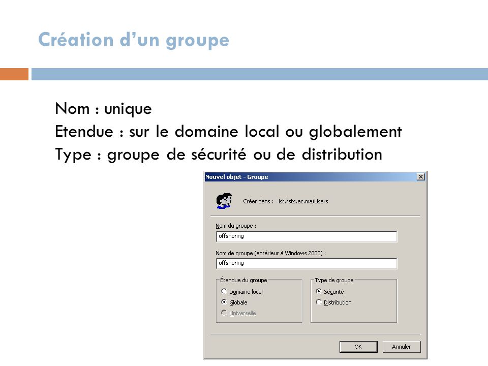 Création d’un groupe Nom : unique Etendue : sur le domaine local ou globalement Type : groupe de sécurité ou de distribution.