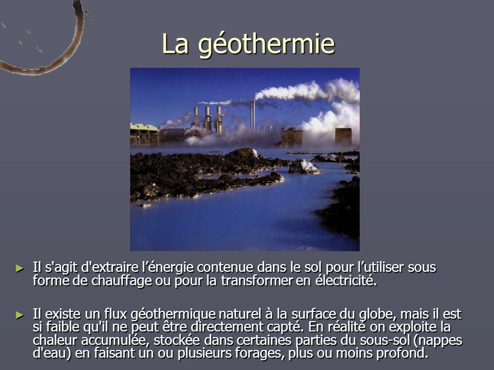 La géothermie Il s agit d extraire l’énergie contenue dans le sol pour l’utiliser sous forme de chauffage ou pour la transformer en électricité.