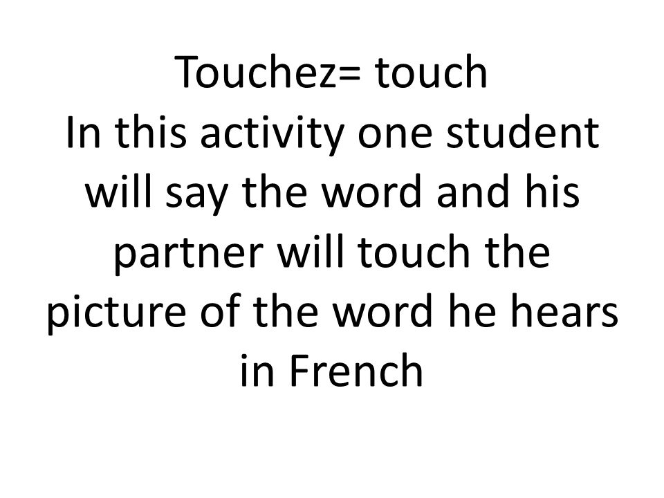 Touchez= touch In this activity one student will say the word and his partner will touch the picture of the word he hears in French