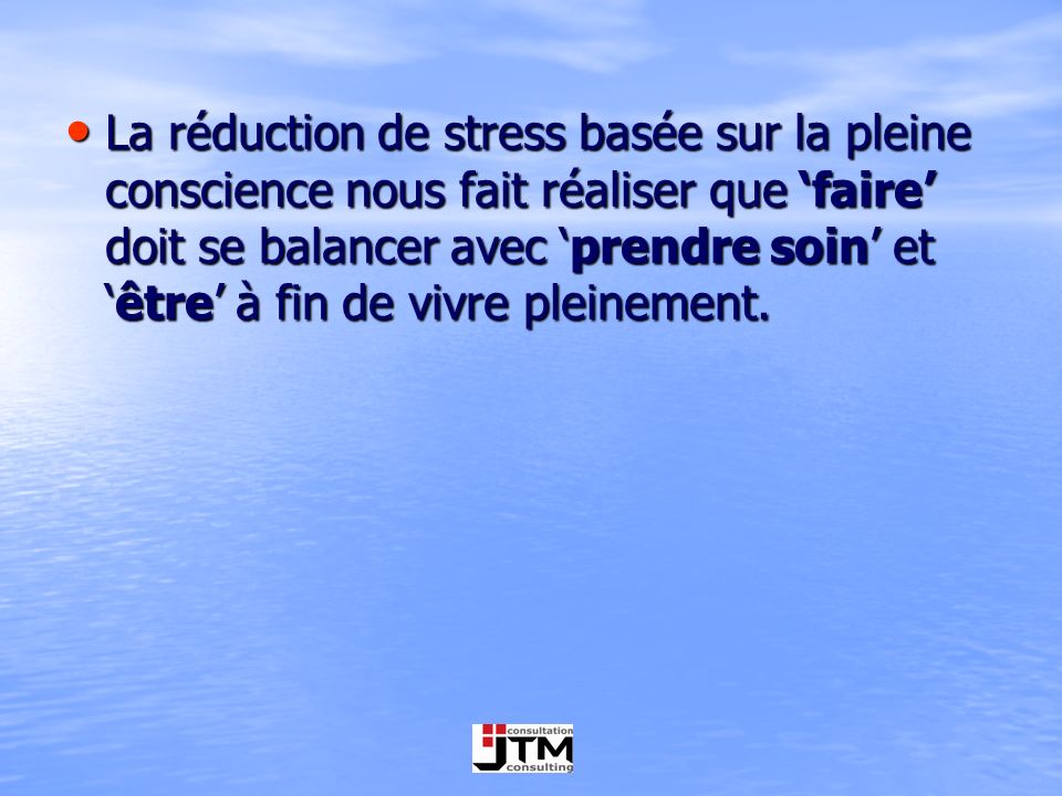 La réduction de stress basée sur la pleine conscience nous fait réaliser que ‘faire’ doit se balancer avec ‘prendre soin’ et ‘être’ à fin de vivre pleinement.