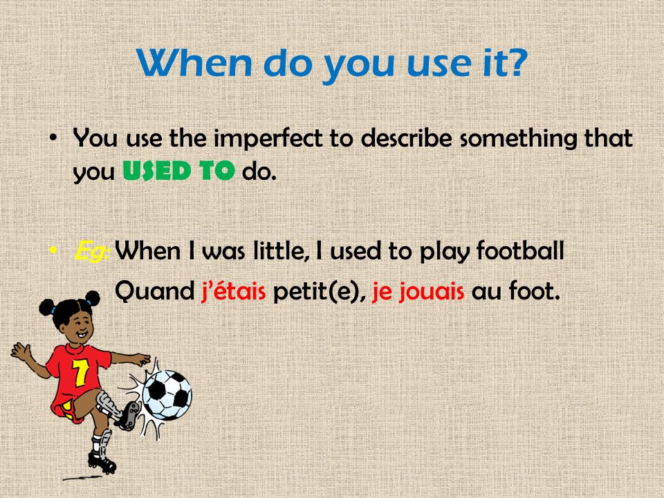 When do you use it You use the imperfect to describe something that you USED TO do. Eg: When I was little, I used to play football.