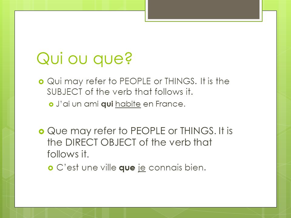 Qui ou que Qui may refer to PEOPLE or THINGS. It is the SUBJECT of the verb that follows it. J’ai un ami qui habite en France.