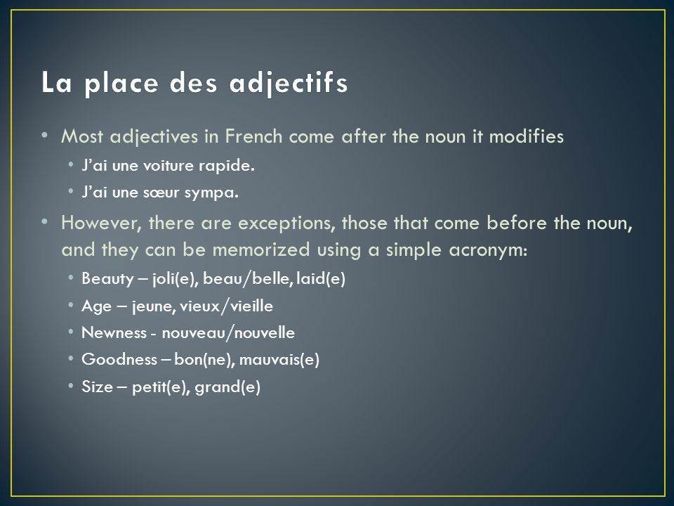 La place des adjectifs Most adjectives in French come after the noun it modifies. J’ai une voiture rapide.
