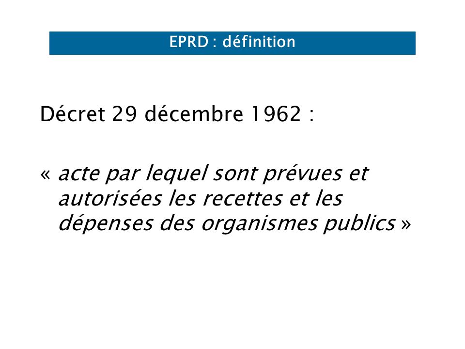 EPRD : définition Décret 29 décembre 1962 : « acte par lequel sont prévues et autorisées les recettes et les dépenses des organismes publics »