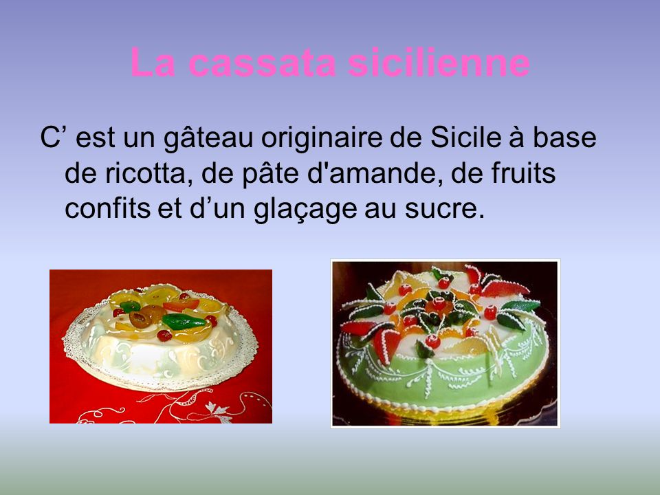 La cassata sicilienne C’ est un gâteau originaire de Sicile à base de ricotta, de pâte d amande, de fruits confits et d’un glaçage au sucre.
