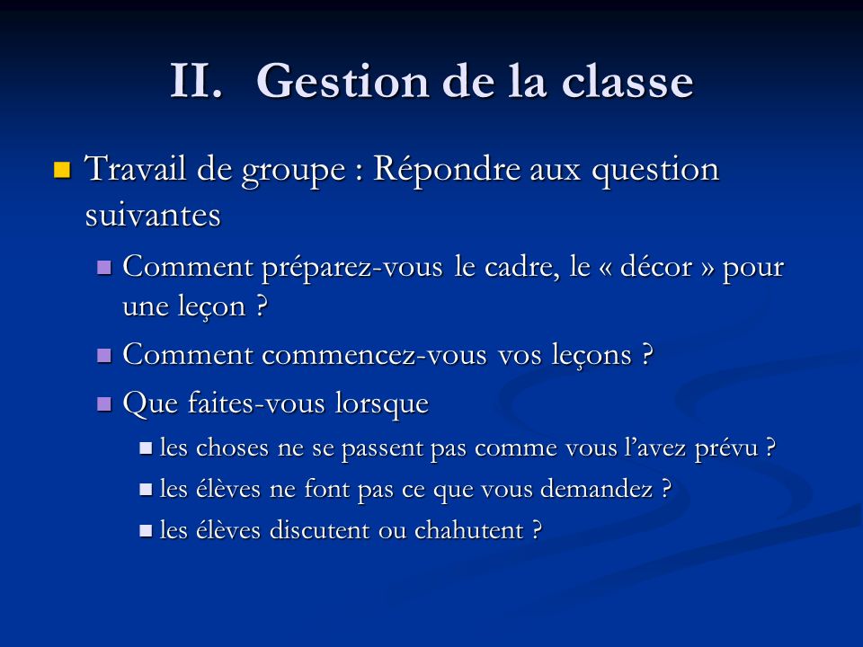 II. Gestion de la classe Travail de groupe : Répondre aux question suivantes. Comment préparez-vous le cadre, le « décor » pour une leçon