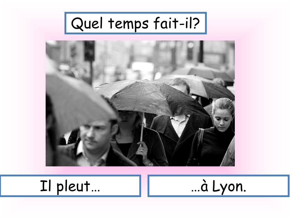 Quel temps fait-il Il pleut… …à Lyon.