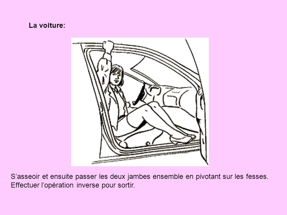 La voiture: S’asseoir et ensuite passer les deux jambes ensemble en pivotant sur les fesses.