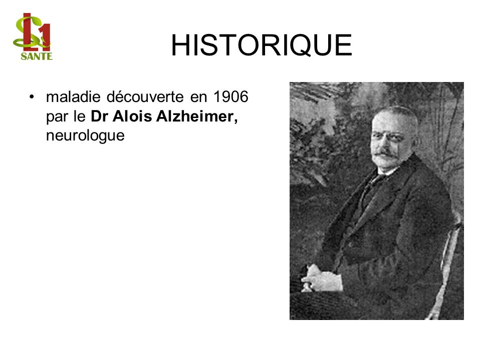 HISTORIQUE maladie découverte en 1906 par le Dr Alois Alzheimer, neurologue