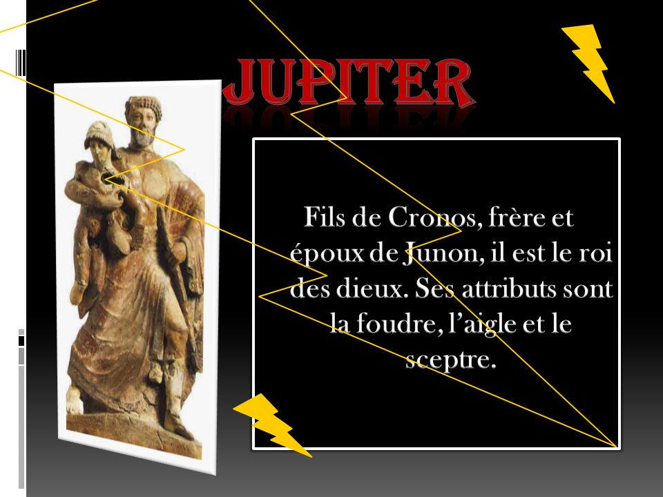 JUPITER Fils de Cronos, frère et époux de Junon, il est le roi des dieux.