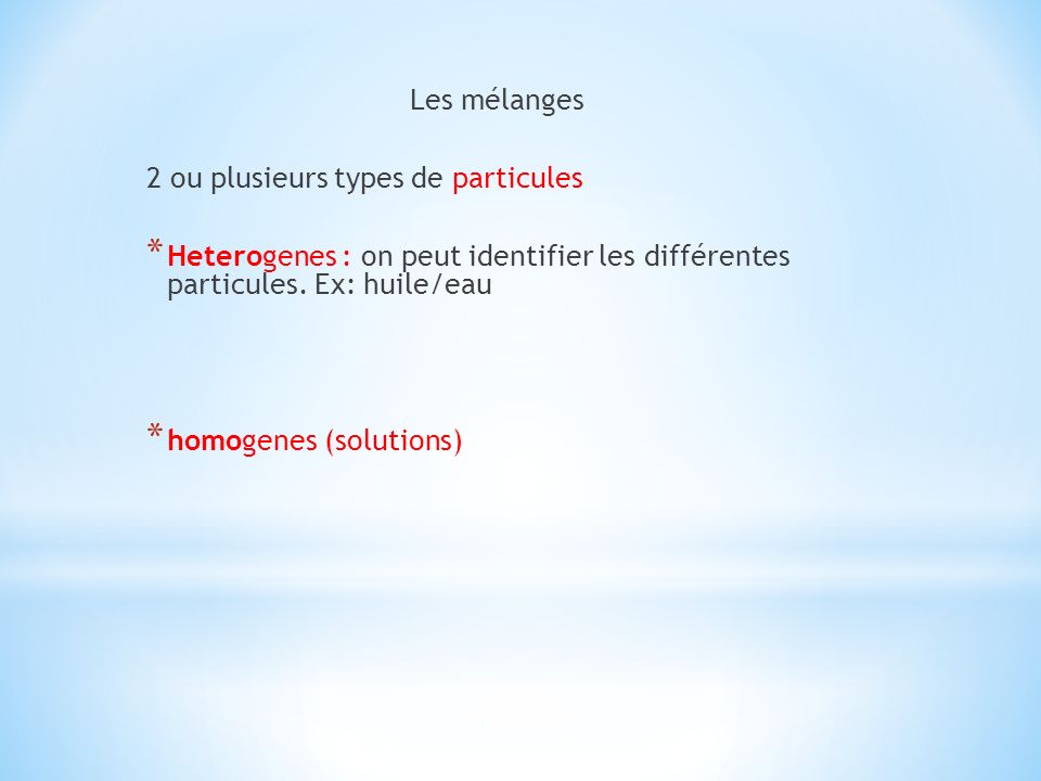 Les mélanges 2 ou plusieurs types de particules. Heterogenes : on peut identifier les différentes particules. Ex: huile/eau.