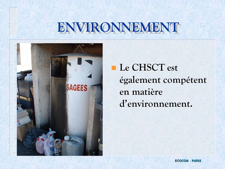 ENVIRONNEMENT Le CHSCT est également compétent en matière d’environnement. ECOCOM - PARIS
