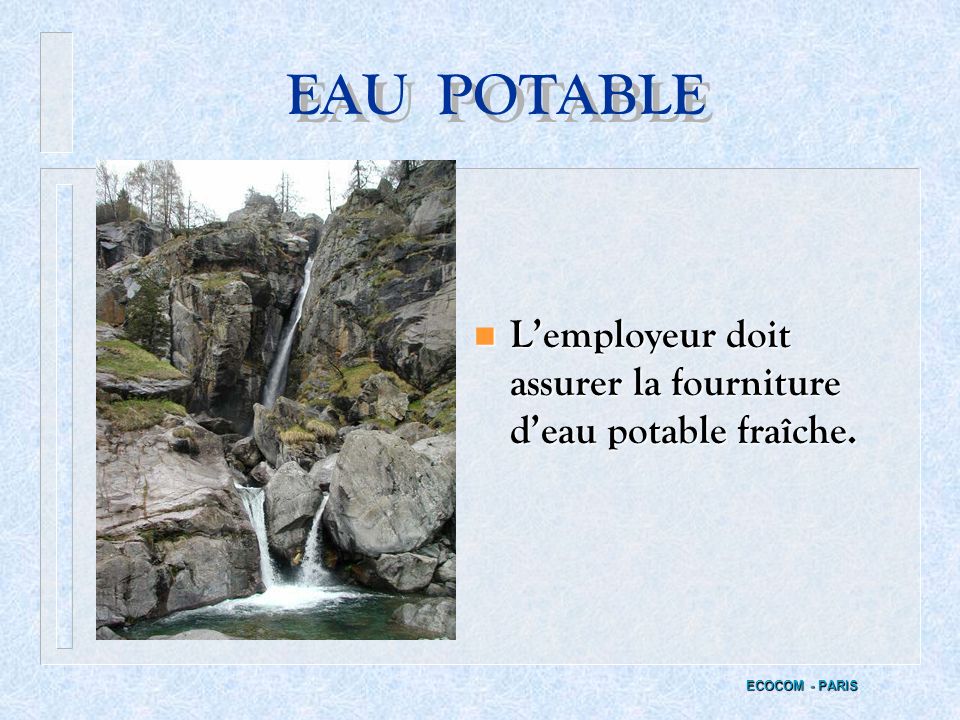 EAU POTABLE L’employeur doit assurer la fourniture d’eau potable fraîche. ECOCOM - PARIS