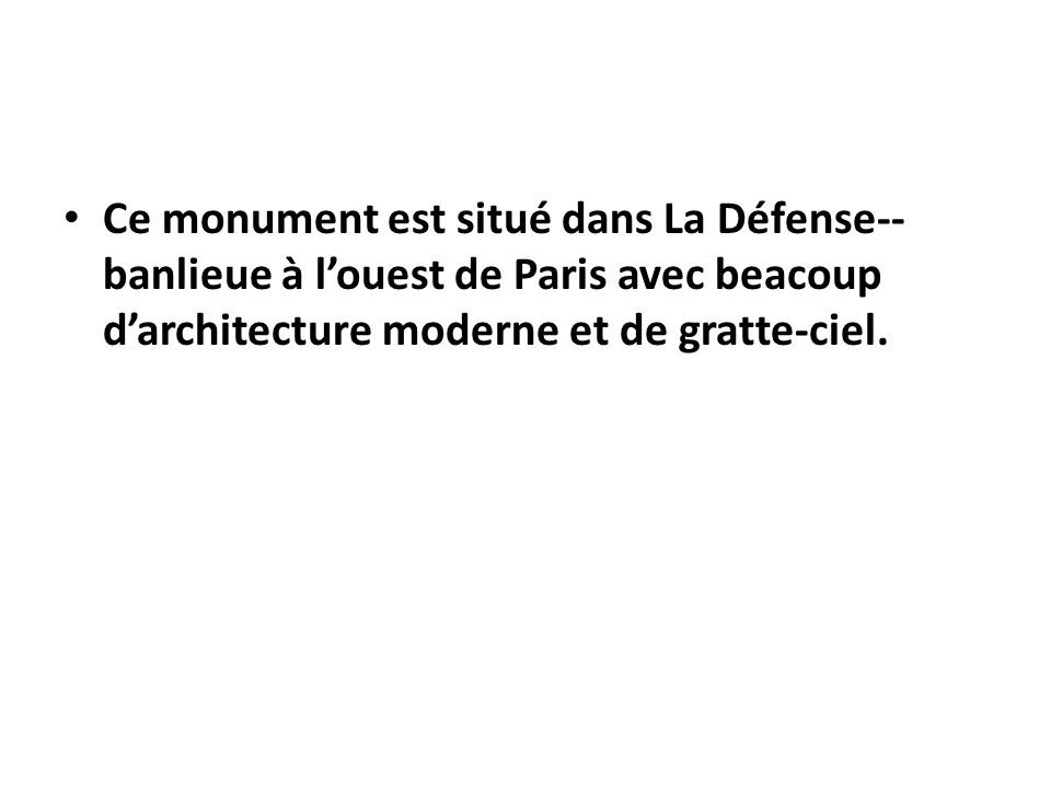 Ce monument est situé dans La Défense-- banlieue à l’ouest de Paris avec beacoup d’architecture moderne et de gratte-ciel.
