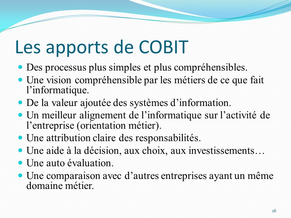 Les apports de COBIT Des processus plus simples et plus compréhensibles. Une vision compréhensible par les métiers de ce que fait l’informatique.
