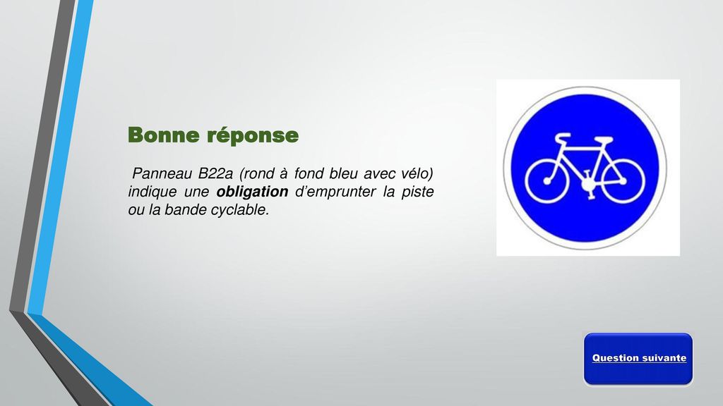 Bonne réponse Panneau B22a (rond à fond bleu avec vélo) indique une obligation d’emprunter la piste ou la bande cyclable.