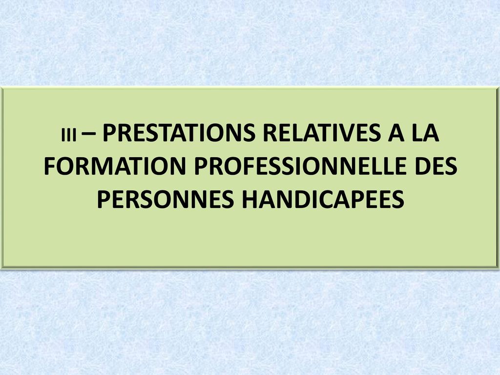 III – PRESTATIONS RELATIVES A LA FORMATION PROFESSIONNELLE DES PERSONNES HANDICAPEES