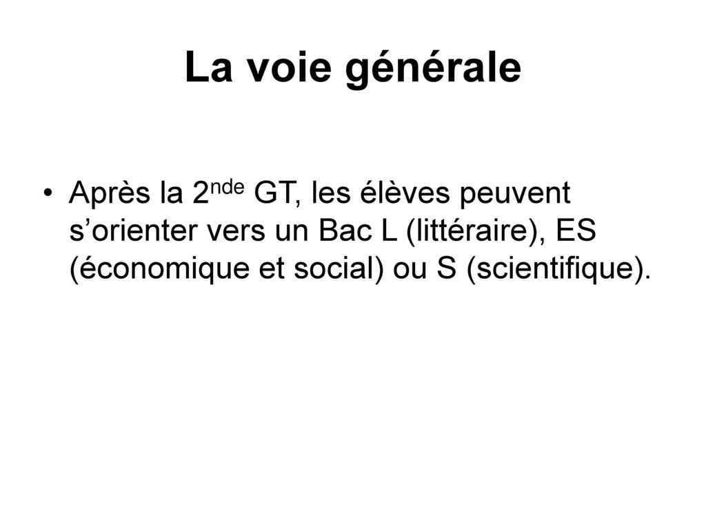 La voie générale Après la 2nde GT, les élèves peuvent s’orienter vers un Bac L (littéraire), ES (économique et social) ou S (scientifique).