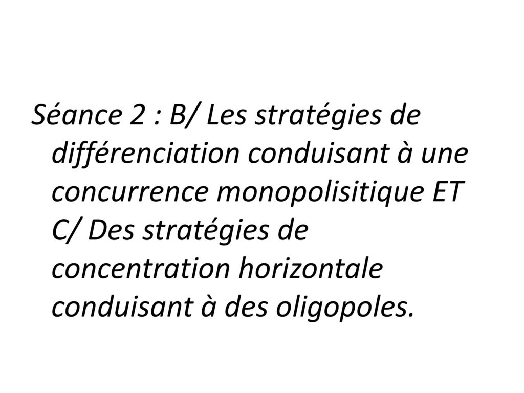 Séance 2 : B/ Les stratégies de différenciation conduisant à une concurrence monopolisitique ET C/ Des stratégies de concentration horizontale conduisant à des oligopoles.
