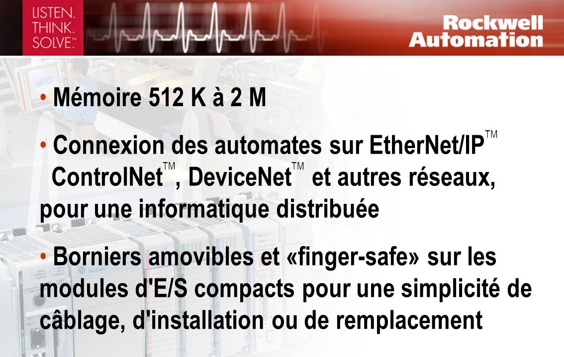 Mémoire 512 K à 2 M Connexion des automates sur EtherNet/IPTM ControlNetTM, DeviceNetTM et autres réseaux, pour une informatique distribuée.