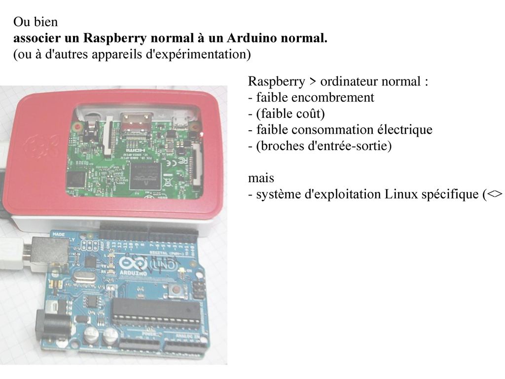 Ou bien associer un Raspberry normal à un Arduino normal. (ou à d autres appareils d expérimentation)