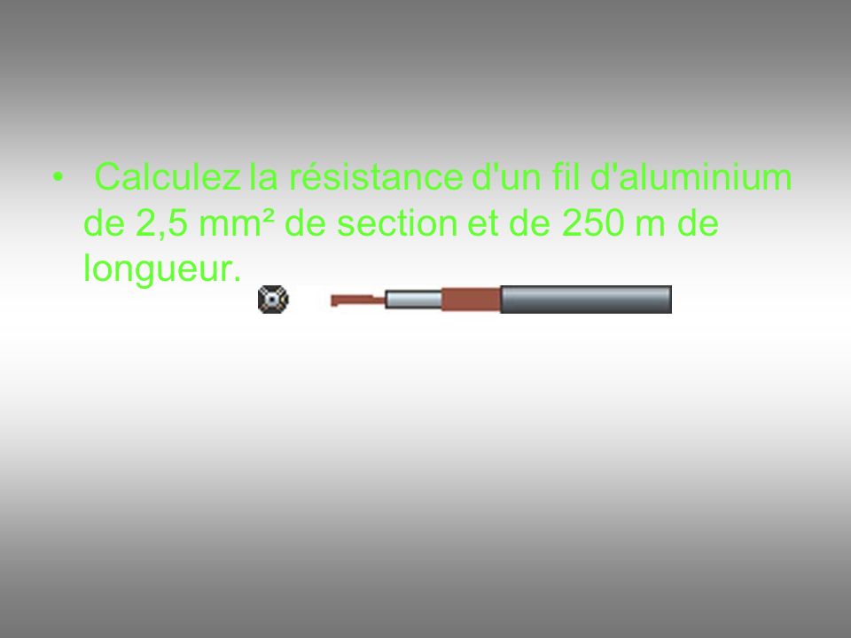 Calculez la résistance d un fil d aluminium de 2,5 mm² de section et de 250 m de longueur.