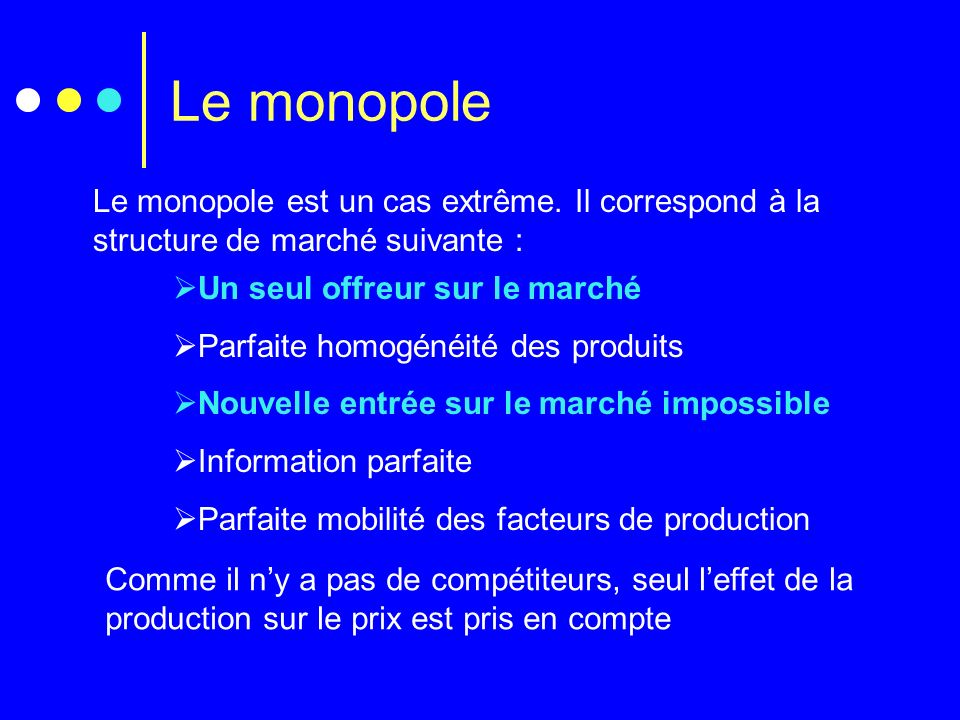 Le monopole Le monopole est un cas extrême. Il correspond à la structure de marché suivante : Un seul offreur sur le marché.