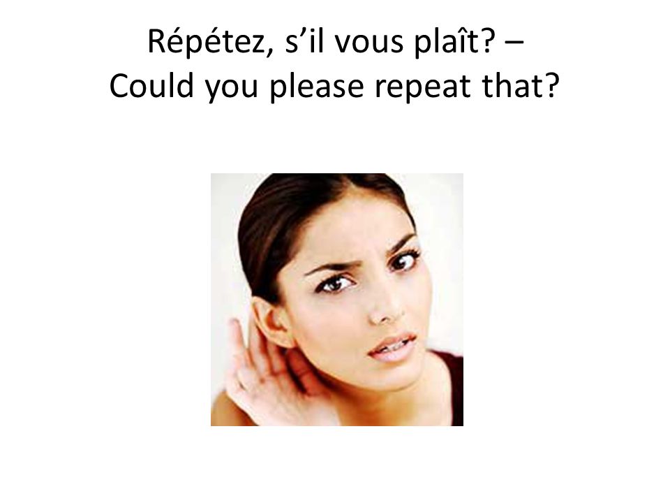 Répétez, s’il vous plaît – Could you please repeat that